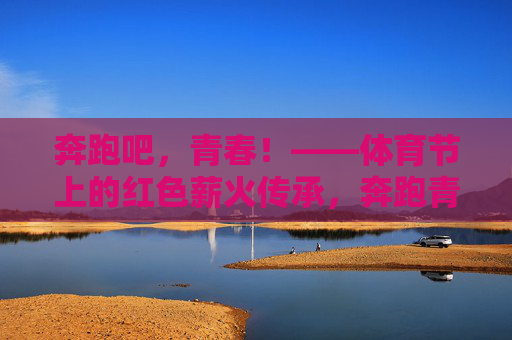 奔跑吧，青春！——体育节上的红色薪火传承，奔跑青春传薪火，体育节上的红色传承
