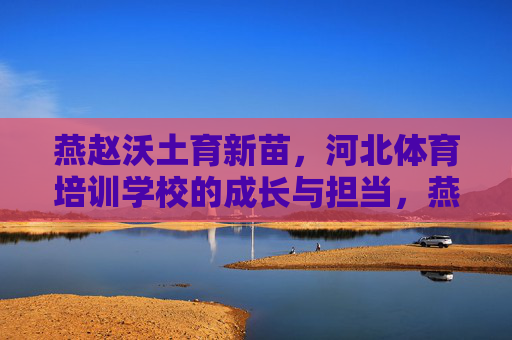 燕赵沃土育新苗,河北体育培训学校的成长与担当,燕赵沃土育新苗,河北体育培训学校的成长与担当 燕赵沃土育新苗,河北体育培训学校的成长与担当,燕赵沃土育新苗,河北体育培训学校的成长与担当