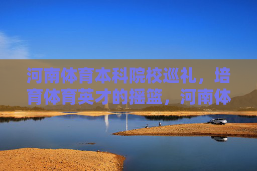 河南体育本科院校巡礼，培育体育英才的摇篮，河南体育本科院校巡礼，培育英才的摇篮