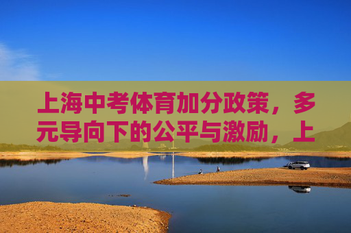 上海中考体育加分政策,多元导向下的公平与激励,上海中考体育加分政策,多元导向下的公平与激励 上海中考体育加分政策,多元导向下的公平与激励,上海中考体育加分政策,多元导向下的公平与激励