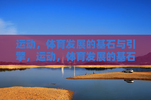 运动,体育发展的基石与引擎,运动,体育发展的基石与引擎 运动,体育发展的基石与引擎,运动,体育发展的基石与引擎