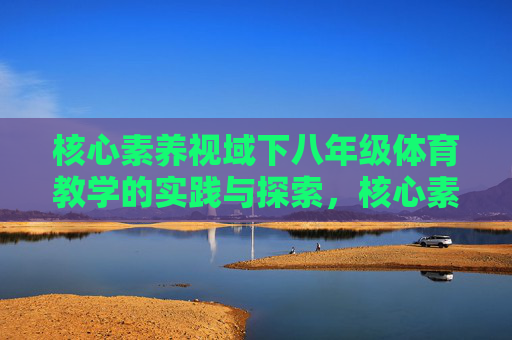 核心素养视域下八年级体育教学的实践与探索,核心素养视域下八年级体育教学的实践探索 核心素养视域下八年级体育教学的实践与探索,核心素养视域下八年级体育教学的实践探索