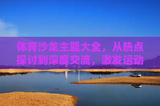 体育沙龙主题大全,从热点探讨到深度交流,激发运动新思考,体育沙龙,热点探讨与深度交流,激发运动新思考 体育沙龙主题大全,从热点探讨到深度交流,激发运动新思考,体育沙龙,热点探讨与深度交流,激发运动新思考