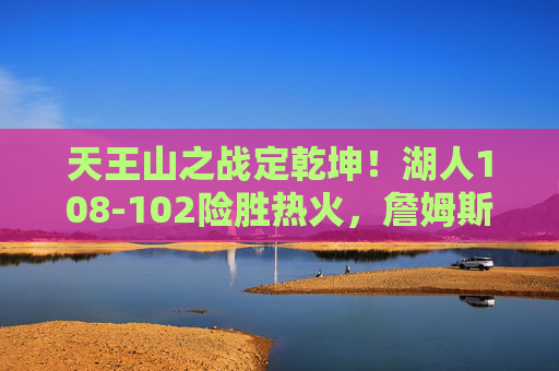 天王山之战定乾坤!湖人108-102险胜热火,詹姆斯39分率队手握赛点,天王山之战定乾坤!詹姆斯39分率湖人险胜热火手握赛点 天王山之战定乾坤!湖人108-102险胜热火,詹姆斯39分率队手握赛点,天王山之战定乾坤!詹姆斯39分率湖人险胜热火手握赛点
