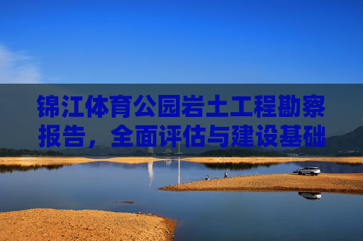 锦江体育公园岩土工程勘察报告,全面评估与建设基础保障,锦江体育公园岩土工程勘察报告,全面评估与建设基础保障 锦江体育公园岩土工程勘察报告,全面评估与建设基础保障,锦江体育公园岩土工程勘察报告,全面评估与建设基础保障