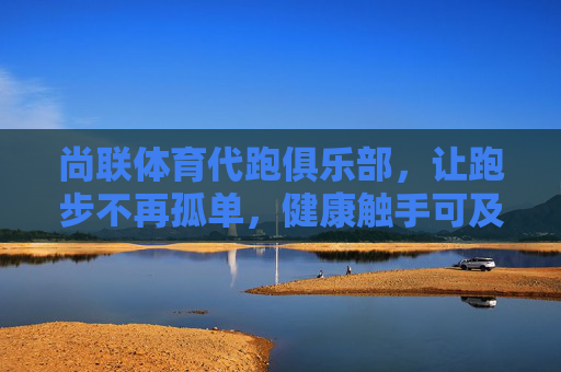尚联体育代跑俱乐部,让跑步不再孤单,健康触手可及,尚联体育代跑,孤单不再,健康随行 尚联体育代跑俱乐部,让跑步不再孤单,健康触手可及,尚联体育代跑,孤单不再,健康随行