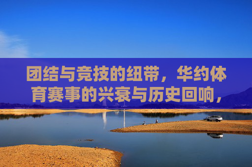 团结与竞技的纽带,华约体育赛事的兴衰与历史回响,团结竞技的纽带,华约体育赛事的兴衰回响 团结与竞技的纽带,华约体育赛事的兴衰与历史回响,团结竞技的纽带,华约体育赛事的兴衰回响