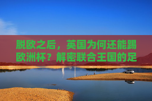 脱欧之后,英国为何还能踢欧洲杯?解密联合王国的足球参赛权,脱欧后英国为何能踢欧洲杯?解密联合王国足球参赛权 脱欧之后,英国为何还能踢欧洲杯?解密联合王国的足球参赛权,脱欧后英国为何能踢欧洲杯?解密联合王国足球参赛权