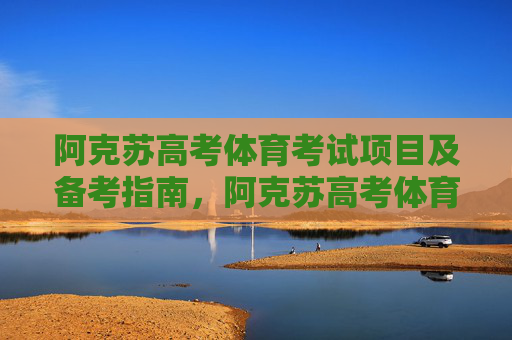 阿克苏高考体育考试项目及备考指南,阿克苏高考体育考试项目及备考指南 阿克苏高考体育考试项目及备考指南,阿克苏高考体育考试项目及备考指南