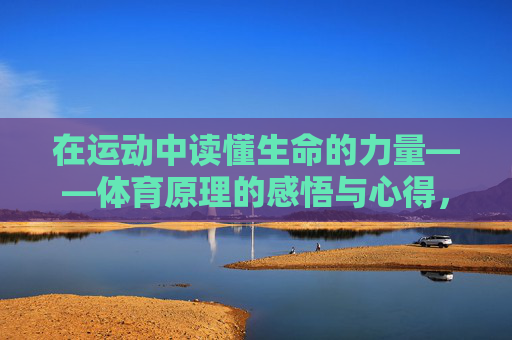 在运动中读懂生命的力量——体育原理的感悟与心得,运动中的生命力量,体育原理的感悟 在运动中读懂生命的力量——体育原理的感悟与心得,运动中的生命力量,体育原理的感悟