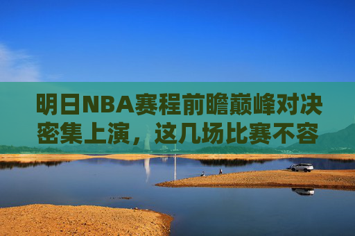 明日NBA赛程前瞻巅峰对决密集上演,这几场比赛不容错过!明日NBA巅峰对决密集上演,这几场不容错过 明日NBA赛程前瞻巅峰对决密集上演,这几场比赛不容错过!明日NBA巅峰对决密集上演,这几场不容错过