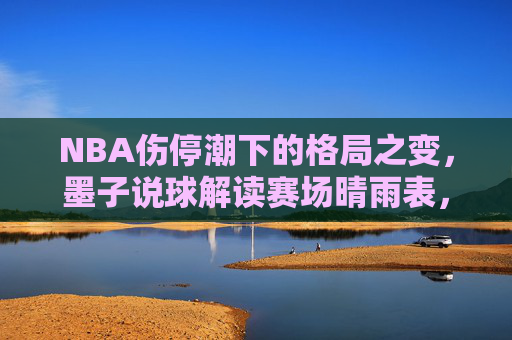 NBA伤停潮下的格局之变,墨子说球解读赛场晴雨表,NBA伤停潮下的格局之变,墨子说球解读赛场晴雨表 NBA伤停潮下的格局之变,墨子说球解读赛场晴雨表,NBA伤停潮下的格局之变,墨子说球解读赛场晴雨表