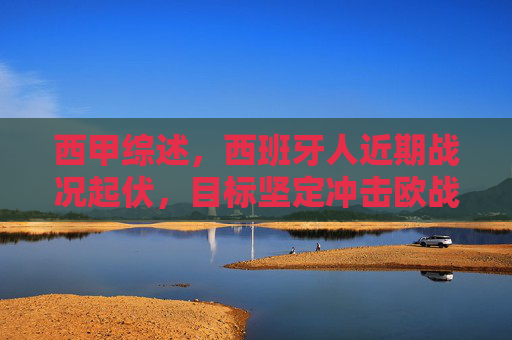 西甲综述，西班牙人近期战况起伏，目标坚定冲击欧战区，西甲综述，西班牙人起伏冲击欧战，目标坚定