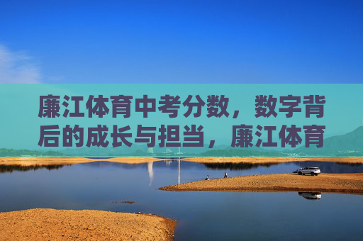 廉江体育中考分数,数字背后的成长与担当,廉江体育中考分数,数字背后的成长与担当 廉江体育中考分数,数字背后的成长与担当,廉江体育中考分数,数字背后的成长与担当