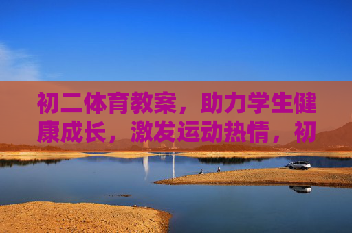 初二体育教案，助力学生健康成长，激发运动热情，初二体育教案，助力健康成长，激发运动热情