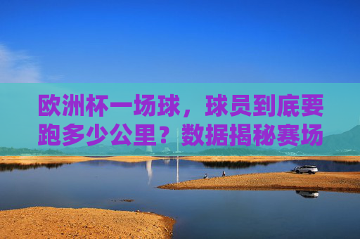 欧洲杯一场球,球员到底要跑多少公里?数据揭秘赛场铁人的极限挑战,欧洲杯球员跑动距离数据揭秘,赛场铁人的极限挑战 欧洲杯一场球,球员到底要跑多少公里?数据揭秘赛场铁人的极限挑战,欧洲杯球员跑动距离数据揭秘,赛场铁人的极限挑战