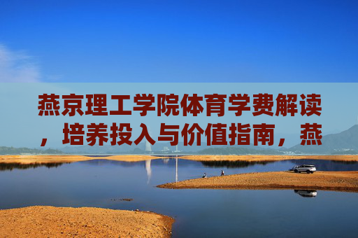 燕京理工学院体育学费解读,培养投入与价值指南,燕京理工学院体育学费,培养投入与价值指南 燕京理工学院体育学费解读,培养投入与价值指南,燕京理工学院体育学费,培养投入与价值指南