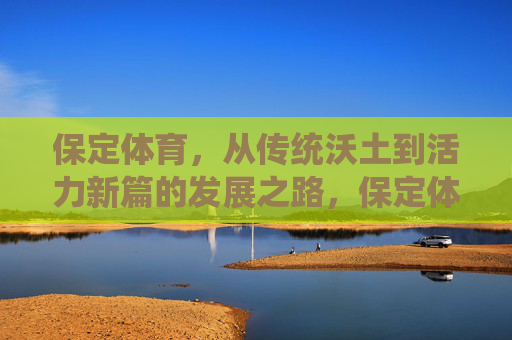 保定体育,从传统沃土到活力新篇的发展之路,保定体育,从传统沃土到活力新篇的发展之路 保定体育,从传统沃土到活力新篇的发展之路,保定体育,从传统沃土到活力新篇的发展之路