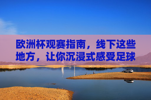 欧洲杯观赛指南,线下这些地方,让你沉浸式感受足球激情!欧洲杯线下观赛指南,沉浸式感受足球激情 欧洲杯观赛指南,线下这些地方,让你沉浸式感受足球激情!欧洲杯线下观赛指南,沉浸式感受足球激情