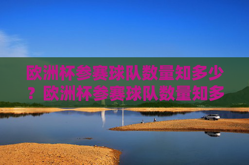 欧洲杯参赛球队数量知多少?欧洲杯参赛球队数量知多少? 欧洲杯参赛球队数量知多少?欧洲杯参赛球队数量知多少?