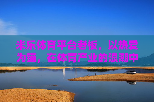 米乐体育平台老板，以热爱为锚，在体育产业的浪潮中领航
