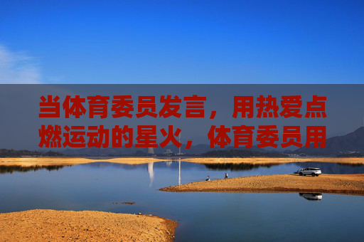 当体育委员发言,用热爱点燃运动的星火,体育委员用热爱点燃运动星火 当体育委员发言,用热爱点燃运动的星火,体育委员用热爱点燃运动星火