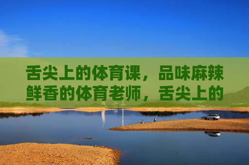 舌尖上的体育课,品味麻辣鲜香的体育老师,舌尖上的体育课,麻辣鲜香的体育老师 舌尖上的体育课,品味麻辣鲜香的体育老师,舌尖上的体育课,麻辣鲜香的体育老师