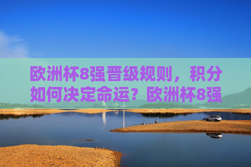 欧洲杯8强晋级规则,积分如何决定命运?欧洲杯8强晋级规则,积分如何决定命运? 欧洲杯8强晋级规则,积分如何决定命运?欧洲杯8强晋级规则,积分如何决定命运?