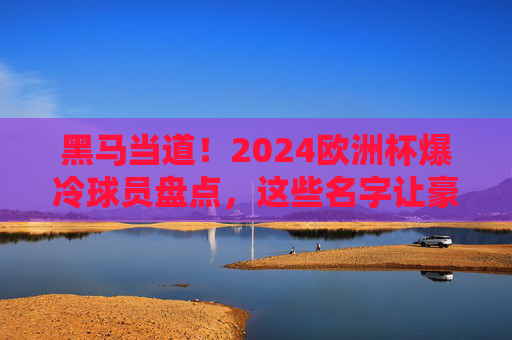 黑马当道!2024欧洲杯爆冷球员盘点,这些名字让豪门胆寒,黑马当道!2024欧洲杯爆冷球员盘点,这些名字让豪门胆寒 黑马当道!2024欧洲杯爆冷球员盘点,这些名字让豪门胆寒,黑马当道!2024欧洲杯爆冷球员盘点,这些名字让豪门胆寒