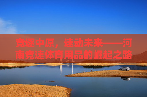 竞逐中原，速动未来——河南竞速体育用品的崛起之路，河南竞速体育用品，竞逐中原，速动崛起
