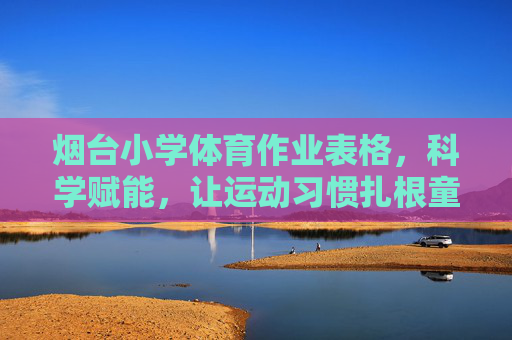 烟台小学体育作业表格,科学赋能,让运动习惯扎根童年,烟台小学体育作业,科学赋能,扎根童年运动习惯 烟台小学体育作业表格,科学赋能,让运动习惯扎根童年,烟台小学体育作业,科学赋能,扎根童年运动习惯