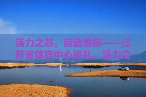 活力之芯,运动地标——江苏省体育中心巡礼,活力之芯,运动地标——江苏省体育中心巡礼 活力之芯,运动地标——江苏省体育中心巡礼,活力之芯,运动地标——江苏省体育中心巡礼