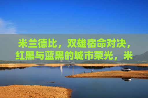 米兰德比,双雄宿命对决,红黑与蓝黑的城市荣光,米兰德比,双雄宿命对决,红黑蓝黑的城市荣光 米兰德比,双雄宿命对决,红黑与蓝黑的城市荣光,米兰德比,双雄宿命对决,红黑蓝黑的城市荣光