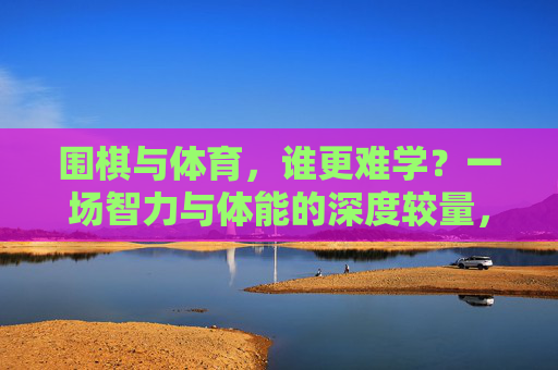 围棋与体育,谁更难学?一场智力与体能的深度较量,围棋与体育,智力与体能的难度较量 围棋与体育,谁更难学?一场智力与体能的深度较量,围棋与体育,智力与体能的难度较量