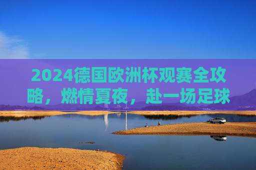 2024德国欧洲杯观赛全攻略,燃情夏夜,赴一场足球与旅行的盛宴,2024德国欧洲杯观赛全攻略,燃情夏夜,赴足球与旅行盛宴 2024德国欧洲杯观赛全攻略,燃情夏夜,赴一场足球与旅行的盛宴,2024德国欧洲杯观赛全攻略,燃情夏夜,赴足球与旅行盛宴