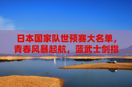日本国家队世预赛大名单,青春风暴起航,蓝武士剑指世界杯,蓝武士青春风暴起航,日本世预赛大名单剑指世界杯 日本国家队世预赛大名单,青春风暴起航,蓝武士剑指世界杯,蓝武士青春风暴起航,日本世预赛大名单剑指世界杯