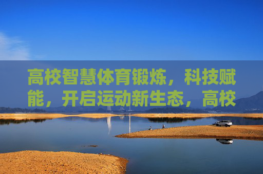 高校智慧体育锻炼,科技赋能,开启运动新生态,高校智慧体育锻炼,科技赋能开启运动新生态 高校智慧体育锻炼,科技赋能,开启运动新生态,高校智慧体育锻炼,科技赋能开启运动新生态