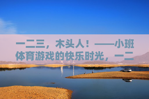 一二三,木头人!——小班体育游戏的快乐时光,一二三,木头人!小班体育游戏的快乐时光 一二三,木头人!——小班体育游戏的快乐时光,一二三,木头人!小班体育游戏的快乐时光