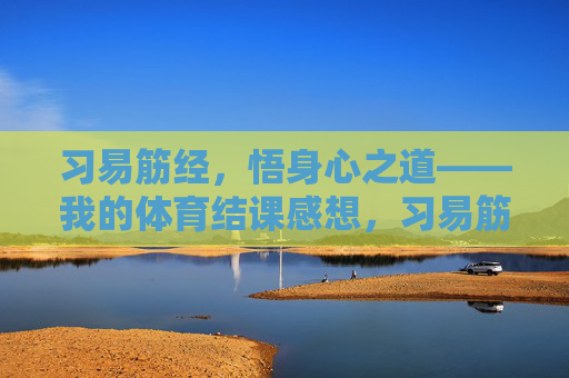 习易筋经，悟身心之道——我的体育结课感想，习易筋经悟身心——体育结课感想