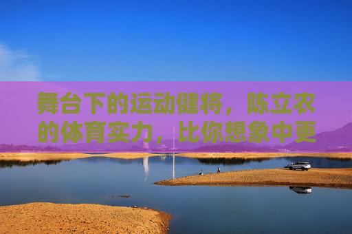 舞台下的运动健将,陈立农的体育实力,比你想象中更硬核!陈立农,舞台下的硬核运动健将 舞台下的运动健将,陈立农的体育实力,比你想象中更硬核!陈立农,舞台下的硬核运动健将