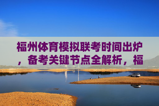 福州体育模拟联考时间出炉,备考关键节点全解析,福州体育模拟联考时间公布,备考关键节点全解析 福州体育模拟联考时间出炉,备考关键节点全解析,福州体育模拟联考时间公布,备考关键节点全解析
