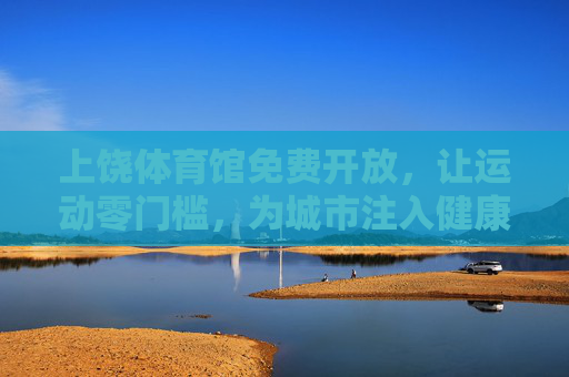 上饶体育馆免费开放,让运动零门槛,为城市注入健康活力,上饶体育馆免费开放,零门槛运动,激活城市健康活力 上饶体育馆免费开放,让运动零门槛,为城市注入健康活力,上饶体育馆免费开放,零门槛运动,激活城市健康活力
