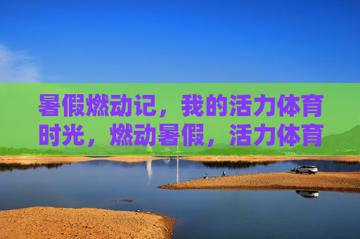 暑假燃动记，我的活力体育时光，燃动暑假，活力体育时光