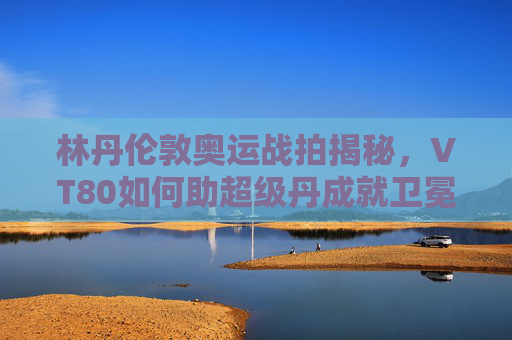 林丹伦敦奥运战拍揭秘,VT80如何助超级丹成就卫冕传奇,林丹伦敦奥运VT80战拍揭秘,超级丹卫冕传奇 林丹伦敦奥运战拍揭秘,VT80如何助超级丹成就卫冕传奇,林丹伦敦奥运VT80战拍揭秘,超级丹卫冕传奇