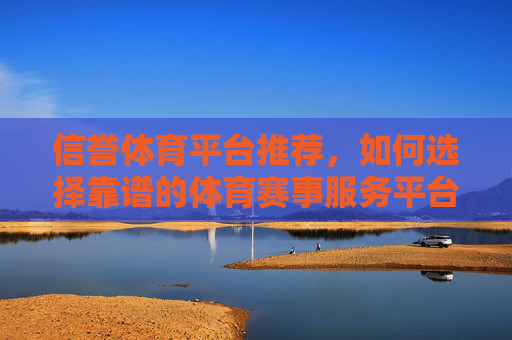 信誉体育平台推荐,如何选择靠谱的体育赛事服务平台?信誉体育平台推荐,如何选择靠谱的体育赛事服务平台 信誉体育平台推荐,如何选择靠谱的体育赛事服务平台?信誉体育平台推荐,如何选择靠谱的体育赛事服务平台