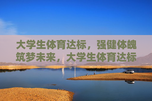 大学生体育达标,强健体魄筑梦未来,大学生体育达标,强健体魄筑梦未来 大学生体育达标,强健体魄筑梦未来,大学生体育达标,强健体魄筑梦未来