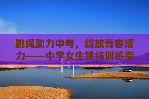 跳绳助力中考，绽放青春活力——中学女生跳绳训练指南
