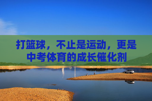 打篮球,不止是运动,更是中考体育的成长催化剂 打篮球,不止是运动,更是中考体育的成长催化剂