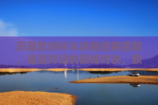 历届欧洲杯半决赛结果回顾,强强对话的巅峰对决,欧洲杯半决赛回顾,强强对话的巅峰对决 历届欧洲杯半决赛结果回顾,强强对话的巅峰对决,欧洲杯半决赛回顾,强强对话的巅峰对决