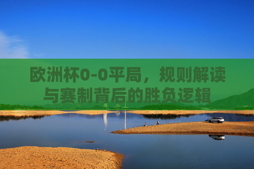 欧洲杯0-0平局,规则解读与赛制背后的胜负逻辑 欧洲杯0-0平局,规则解读与赛制背后的胜负逻辑